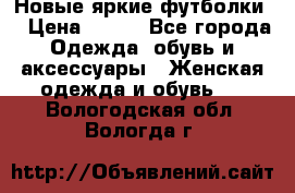 Новые яркие футболки  › Цена ­ 550 - Все города Одежда, обувь и аксессуары » Женская одежда и обувь   . Вологодская обл.,Вологда г.